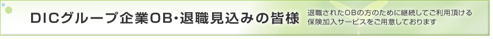 DICグループOB・退職見込みの皆様 退職されたOBの方のために継続してご利用頂ける 保険加入サービスをご用意しております