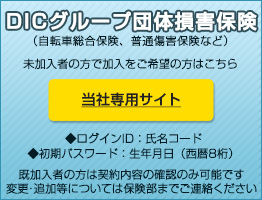 DICグループ団体損害保険 (自転車総合保険、普通傷害保険など)未加入者の方で加入をご希望の方はこちら 当社専用サイト ログインID:氏名コード/初期パスワード:生年月日(西暦8桁)