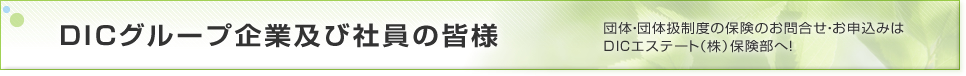 DICグループ企業及び社員の皆様 団体・団体扱制度の保険のお問合せ・お申込みは DICエステート（株）保険部へ！